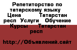 Репетиторство по татарскому языку › Цена ­ 350 - Татарстан респ. Услуги » Обучение. Курсы   . Татарстан респ.